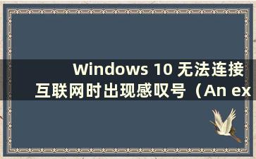 Windows 10 无法连接互联网时出现感叹号（An excaled mark displayed when Windows 10 无法连接互联网）